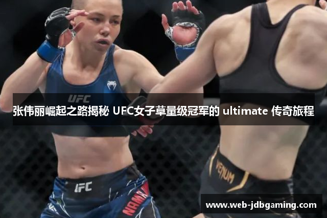 张伟丽崛起之路揭秘 UFC女子草量级冠军的 ultimate 传奇旅程