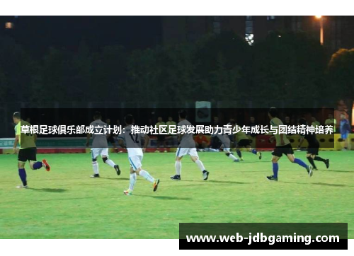 草根足球俱乐部成立计划：推动社区足球发展助力青少年成长与团结精神培养
