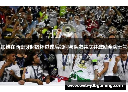 加维在西班牙超级杯进球后如何与队友共庆并激励全队士气
