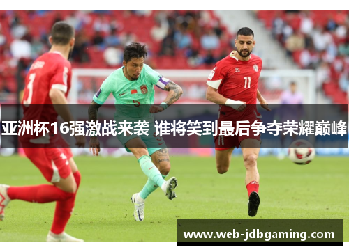 亚洲杯16强激战来袭 谁将笑到最后争夺荣耀巅峰