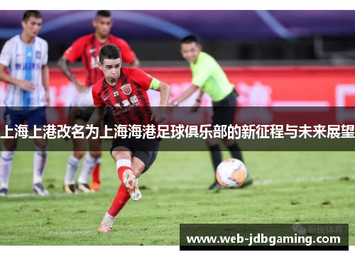 上海上港改名为上海海港足球俱乐部的新征程与未来展望