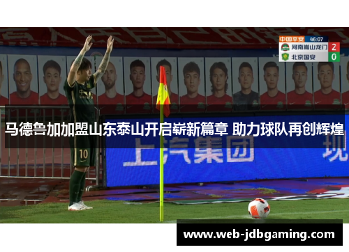 马德鲁加加盟山东泰山开启崭新篇章 助力球队再创辉煌