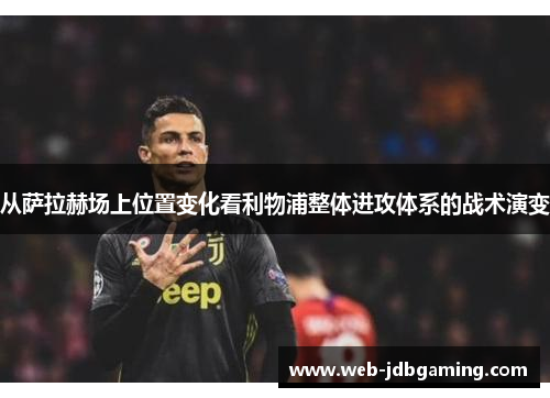 从萨拉赫场上位置变化看利物浦整体进攻体系的战术演变