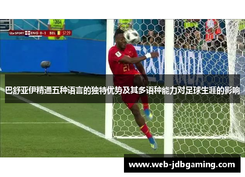 巴舒亚伊精通五种语言的独特优势及其多语种能力对足球生涯的影响