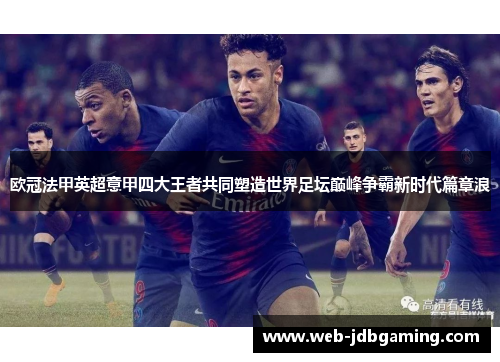 欧冠法甲英超意甲四大王者共同塑造世界足坛巅峰争霸新时代篇章浪